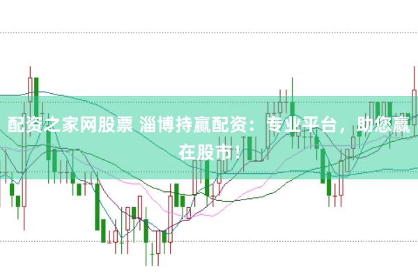 配资之家网股票 淄博持赢配资：专业平台，助您赢在股市！