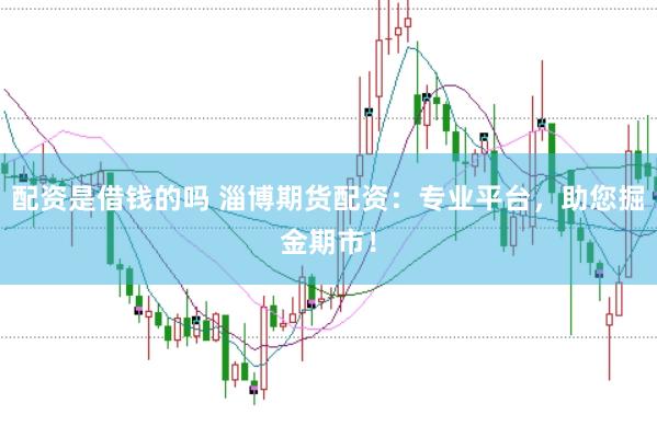 配资是借钱的吗 淄博期货配资：专业平台，助您掘金期市！