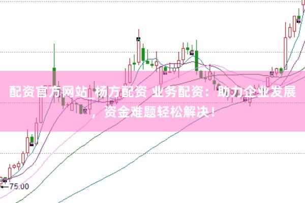 配资官方网站_杨方配资 业务配资：助力企业发展，资金难题轻松解决！