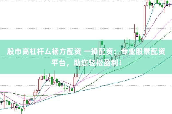 股市高杠杆厶杨方配资 一操配资：专业股票配资平台，助您轻松盈利！