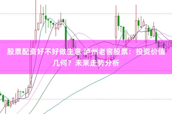 股票配资好不好做生意 泸州老窖股票：投资价值几何？未来走势分析