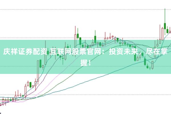 庆祥证券配资 互联网股票官网：投资未来，尽在掌握！