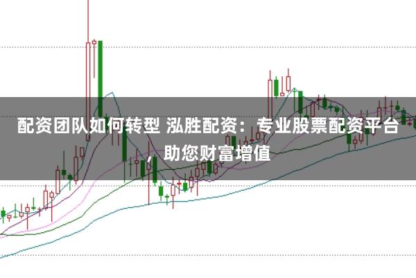 配资团队如何转型 泓胜配资：专业股票配资平台，助您财富增值