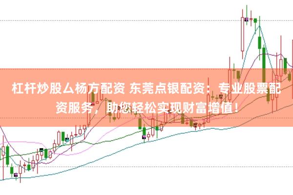 杠杆炒股厶杨方配资 东莞点银配资：专业股票配资服务，助您轻松实现财富增值！