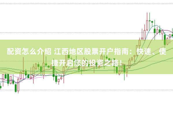 配资怎么介绍 江西地区股票开户指南：快速、便捷开启您的投资之路！