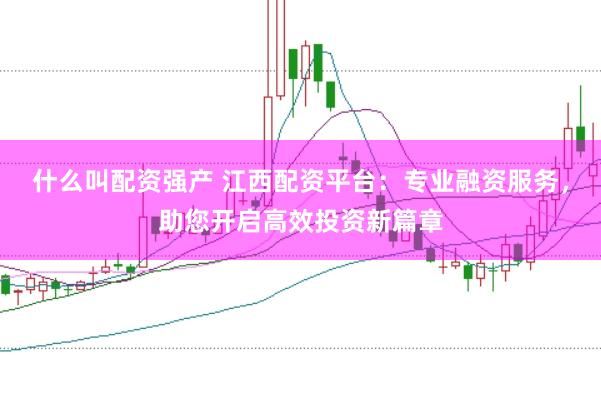 什么叫配资强产 江西配资平台：专业融资服务，助您开启高效投资新篇章