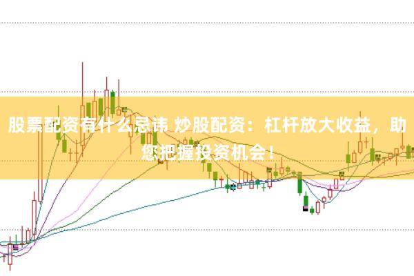 股票配资有什么忌讳 炒股配资：杠杆放大收益，助您把握投资机会！