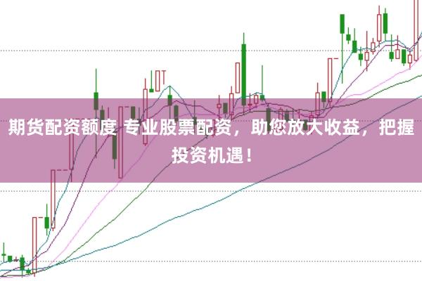 期货配资额度 专业股票配资，助您放大收益，把握投资机遇！