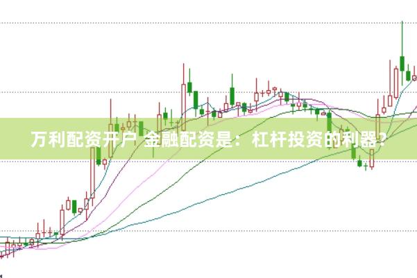 万利配资开户 金融配资是：杠杆投资的利器？