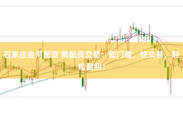 石家庄金河配资 简配资交易：低门槛，快交易，轻松盈利！