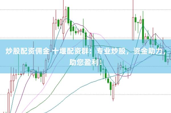 炒股配资佣金 十堰配资群：专业炒股，资金助力，助您盈利！