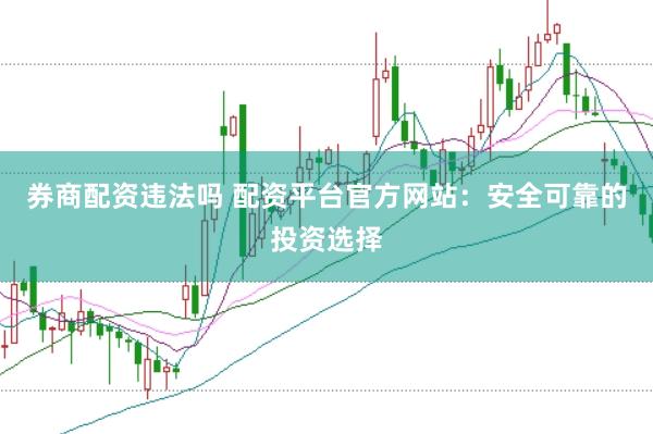 券商配资违法吗 配资平台官方网站：安全可靠的投资选择