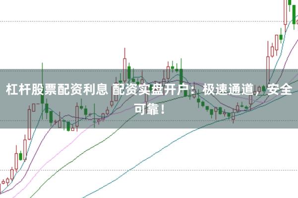 杠杆股票配资利息 配资实盘开户：极速通道，安全可靠！