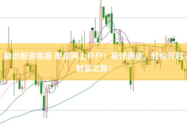 融创配资客服 配资网上开户：极速通道，轻松开启财富之路！