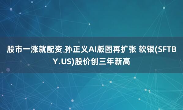 股市一涨就配资 孙正义AI版图再扩张 软银(SFTBY.US)股价创三年新高