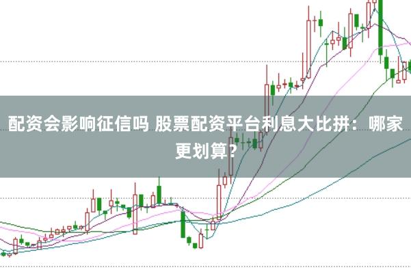 配资会影响征信吗 股票配资平台利息大比拼：哪家更划算？