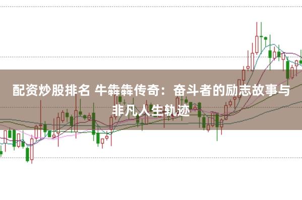 配资炒股排名 牛犇犇传奇：奋斗者的励志故事与非凡人生轨迹