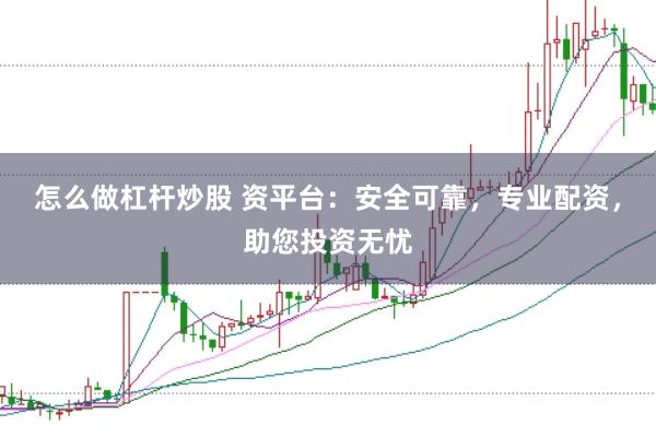 怎么做杠杆炒股 资平台：安全可靠，专业配资，助您投资无忧