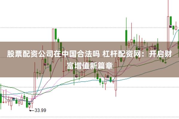 股票配资公司在中国合法吗 杠杆配资网：开启财富增值新篇章