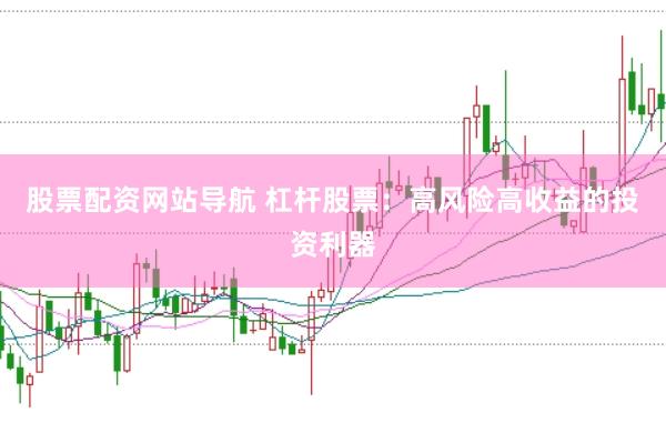 股票配资网站导航 杠杆股票：高风险高收益的投资利器