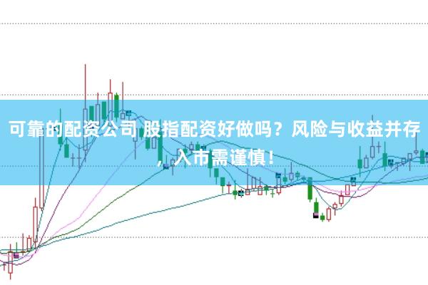 可靠的配资公司 股指配资好做吗？风险与收益并存，入市需谨慎！