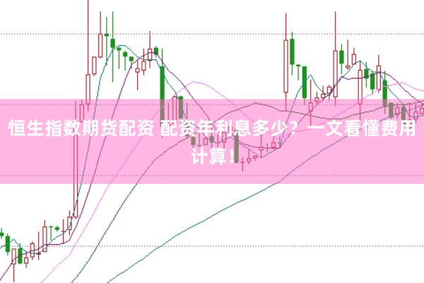恒生指数期货配资 配资年利息多少？一文看懂费用计算！