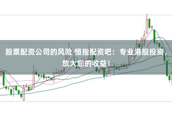 股票配资公司的风险 恒指配资吧：专业港股投资，放大您的收益！