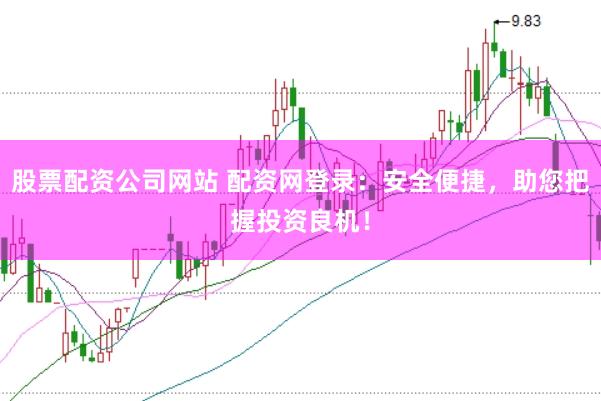 股票配资公司网站 配资网登录：安全便捷，助您把握投资良机！
