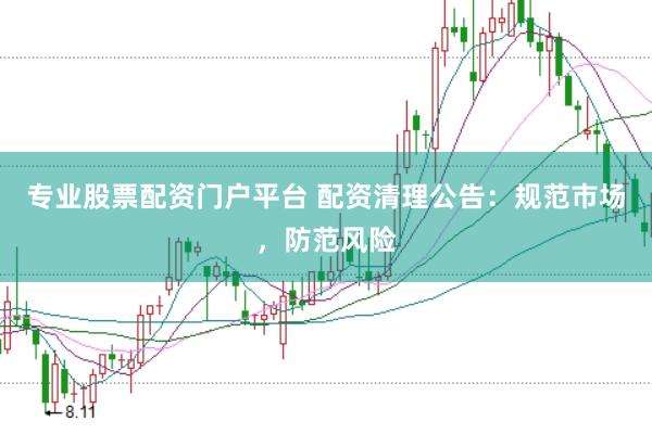 专业股票配资门户平台 配资清理公告：规范市场，防范风险