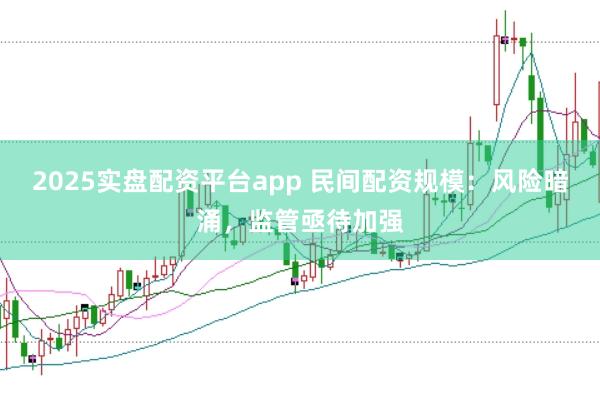 2025实盘配资平台app 民间配资规模：风险暗涌，监管亟待加强