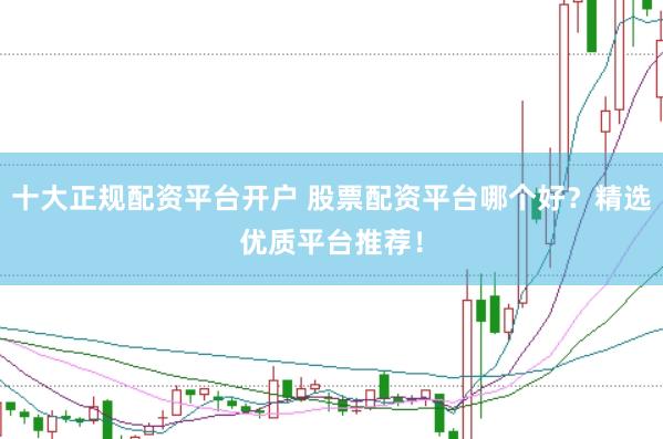 十大正规配资平台开户 股票配资平台哪个好？精选优质平台推荐！