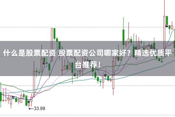 什么是股票配资 股票配资公司哪家好？精选优质平台推荐！
