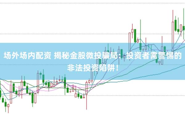 场外场内配资 揭秘金股微投骗局：投资者需警惕的非法投资陷阱！