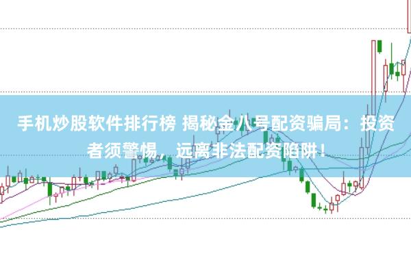 手机炒股软件排行榜 揭秘金八号配资骗局：投资者须警惕，远离非法配资陷阱！