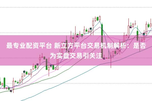 最专业配资平台 新立方平台交易机制解析：是否为实盘交易引关注