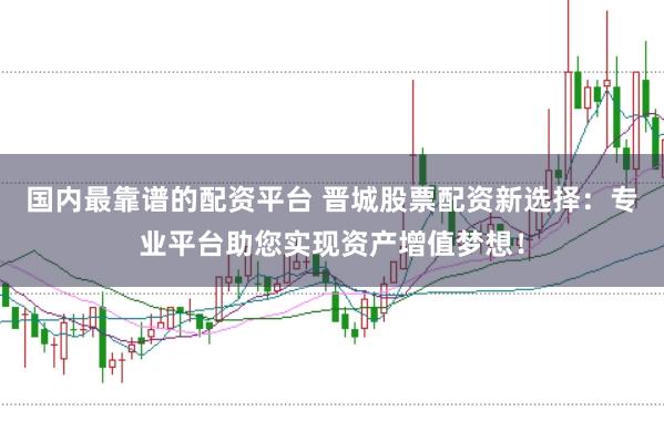 国内最靠谱的配资平台 晋城股票配资新选择：专业平台助您实现资产增值梦想！