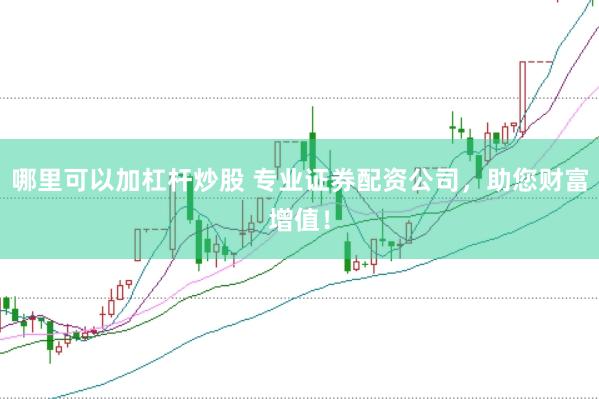 哪里可以加杠杆炒股 专业证券配资公司，助您财富增值！