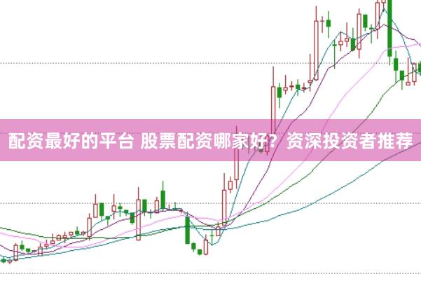 配资最好的平台 股票配资哪家好？资深投资者推荐