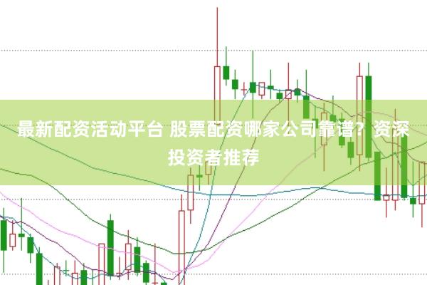 最新配资活动平台 股票配资哪家公司靠谱？资深投资者推荐
