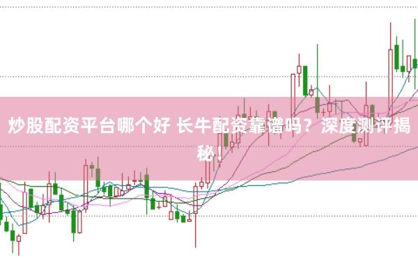 炒股配资平台哪个好 长牛配资靠谱吗？深度测评揭秘！
