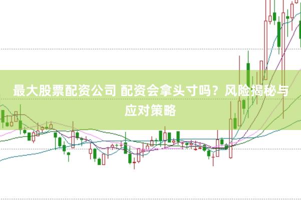 最大股票配资公司 配资会拿头寸吗？风险揭秘与应对策略