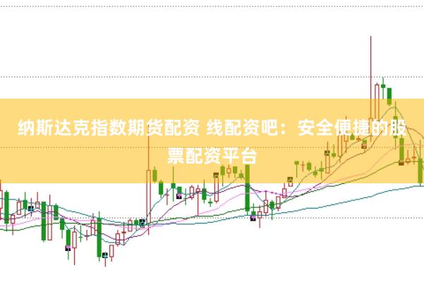 纳斯达克指数期货配资 线配资吧：安全便捷的股票配资平台
