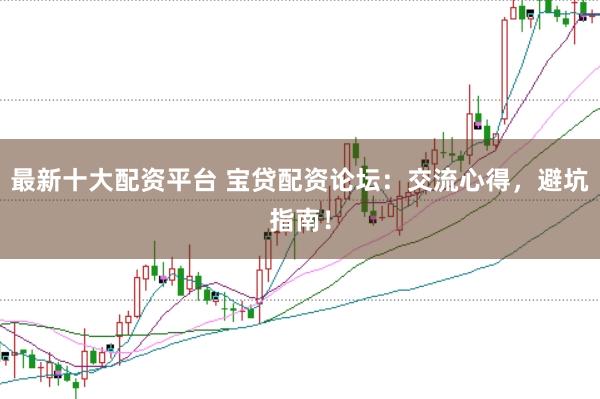 最新十大配资平台 宝贷配资论坛：交流心得，避坑指南！