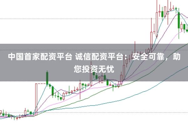 中国首家配资平台 诚信配资平台：安全可靠，助您投资无忧