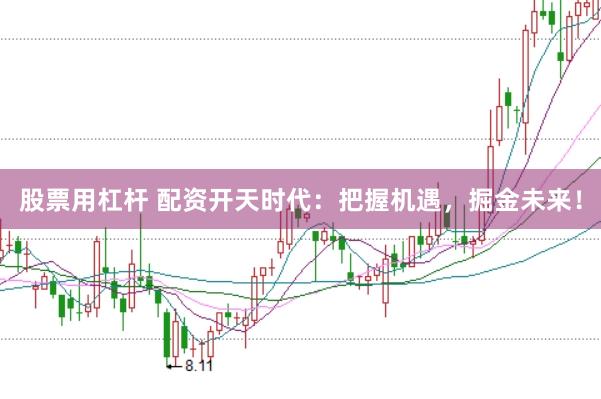 股票用杠杆 配资开天时代：把握机遇，掘金未来！