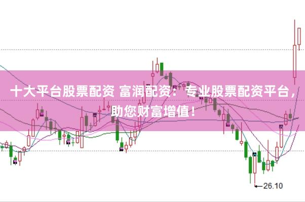 十大平台股票配资 富润配资：专业股票配资平台，助您财富增值！