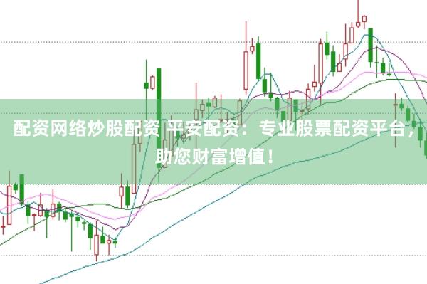 配资网络炒股配资 平安配资：专业股票配资平台，助您财富增值！