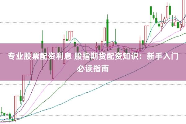 专业股票配资利息 股指期货配资知识：新手入门必读指南
