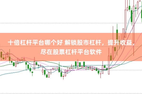 十倍杠杆平台哪个好 解锁股市杠杆，提升收益，尽在股票杠杆平台软件