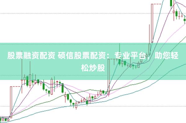 股票融资配资 硕信股票配资：专业平台，助您轻松炒股